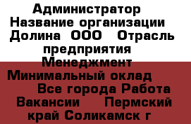 Администратор › Название организации ­ Долина, ООО › Отрасль предприятия ­ Менеджмент › Минимальный оклад ­ 20 000 - Все города Работа » Вакансии   . Пермский край,Соликамск г.